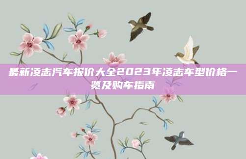 最新凌志汽车报价大全2023年凌志车型价格一览及购车指南