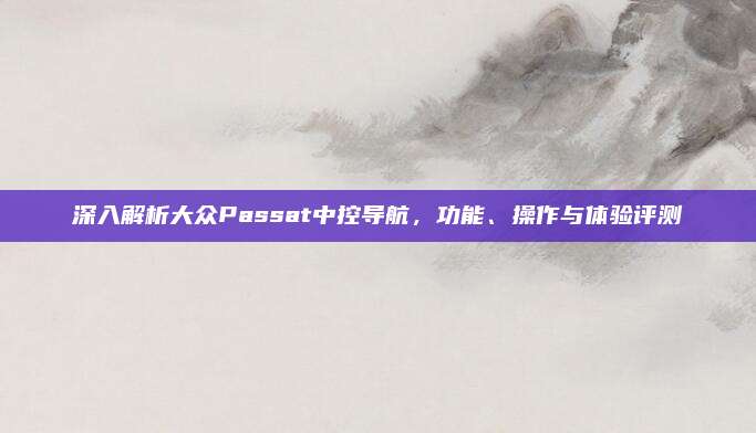 深入解析大众Passat中控导航,功能、操作与体验评测
