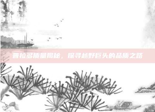 普拉多质量揭秘,探寻越野巨头的品质之路