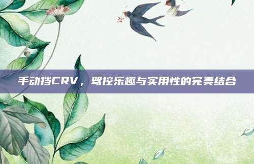 手动挡CRV,驾控乐趣与实用性的完美结合