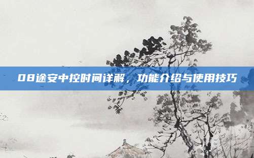 08途安中控时间详解,功能介绍与使用技巧