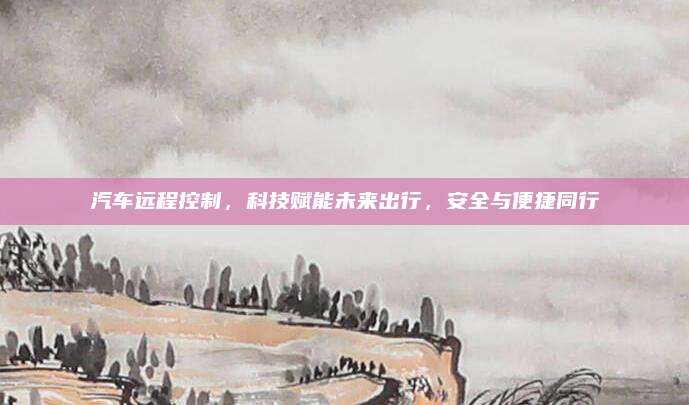 汽车远程控制,科技赋能未来出行,安全与便捷同行