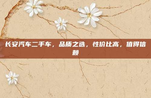长安汽车二手车,品质之选,性价比高,值得信赖