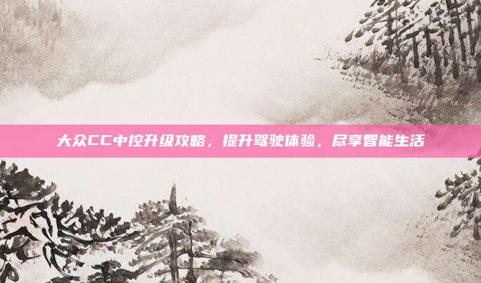 大众CC中控升级攻略,提升驾驶体验,尽享智能生活