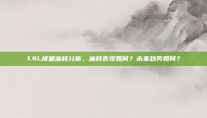 1.4L排量油耗分析,油耗表现如何?未来趋势如何?
