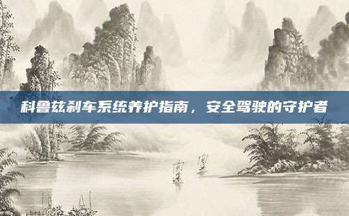 科鲁兹刹车系统养护指南,安全驾驶的守护者