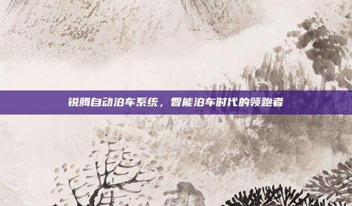 锐腾自动泊车系统,智能泊车时代的领跑者