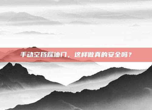手动空挡踩油门,这样做真的安全吗?
