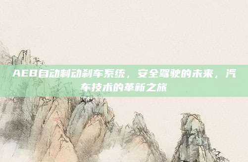 AEB自动制动刹车系统,安全驾驶的未来,汽车技术的革新之旅