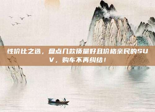 性价比之选,盘点几款质量好且价格亲民的SUV,购车不再纠结!