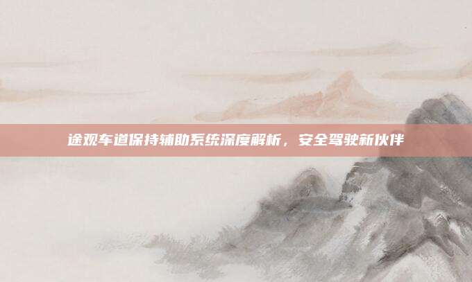 途观车道保持辅助系统深度解析,安全驾驶新伙伴