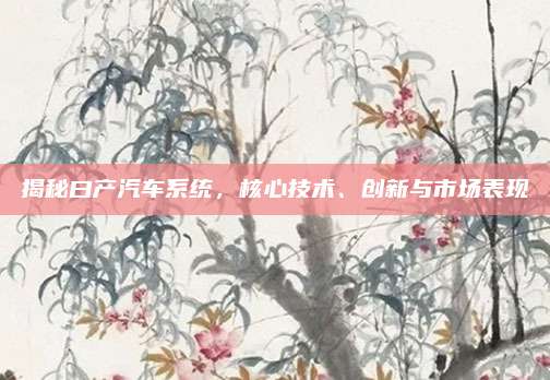 揭秘曰产汽车系统,核心技术、创新与市场表现