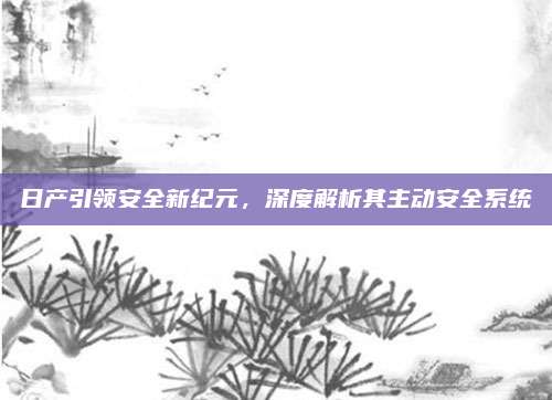 日产引领安全新纪元,深度解析其主动安全系统