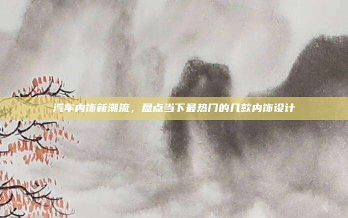 汽车内饰新潮流,盘点当下最热门的几款内饰设计