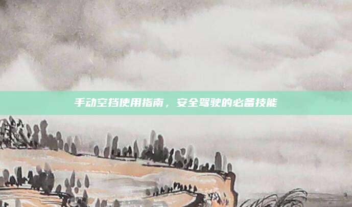 手动空挡使用指南,安全驾驶的必备技能