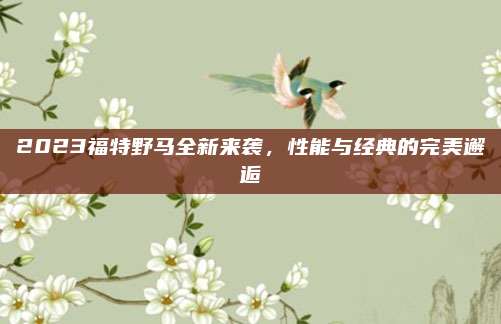 2023福特野马全新来袭,性能与经典的完美邂逅