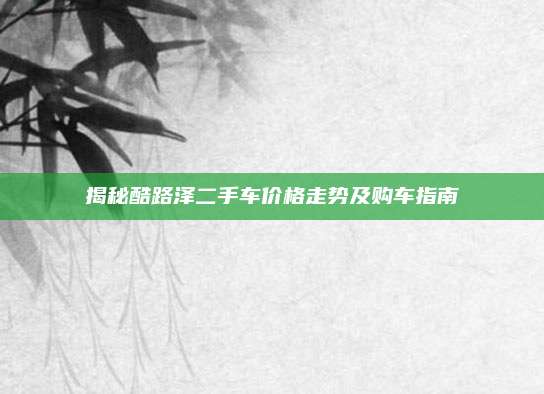 揭秘酷路泽二手车价格走势及购车指南