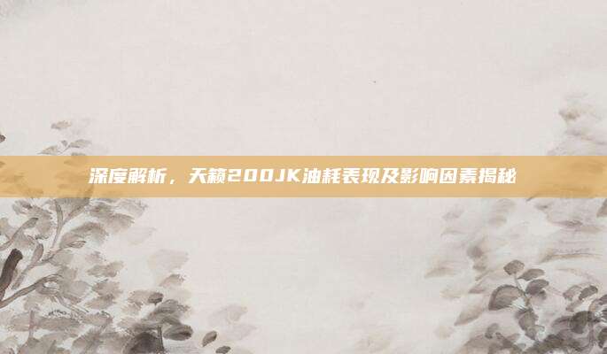深度解析,天籁200JK油耗表现及影响因素揭秘