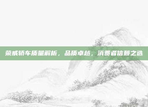 荣威轿车质量解析,品质卓越,消费者信赖之选