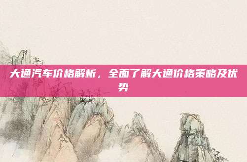 大通汽车价格解析,全面了解大通价格策略及优势