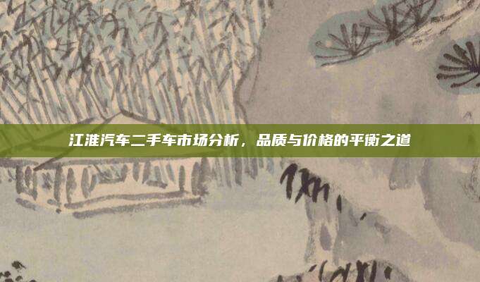 江淮汽车二手车市场分析,品质与价格的平衡之道