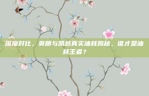 深度对比,英朗与凯越真实油耗揭秘,谁才是油耗王者?