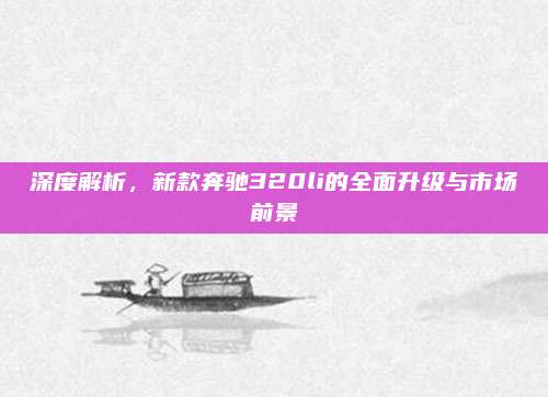 深度解析,新款奔驰320li的全面升级与市场前景