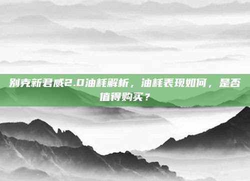 别克新君威2.0油耗解析,油耗表现如何,是否值得购买?