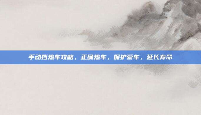 手动挡热车攻略,正确热车,保护爱车,延长寿命