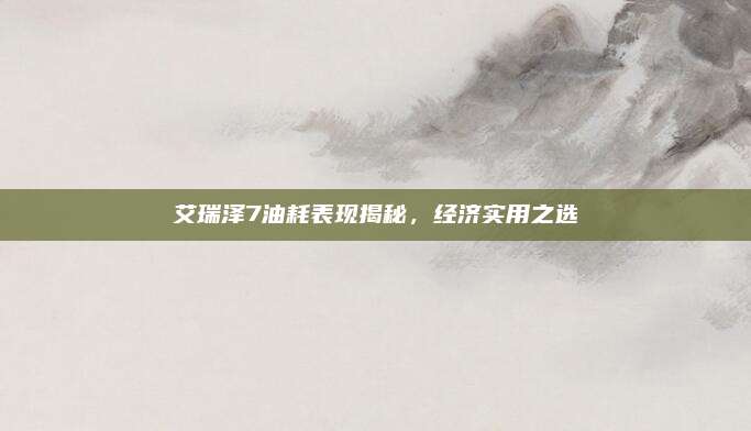 艾瑞泽7油耗表现揭秘,经济实用之选