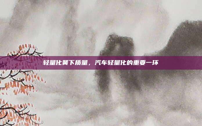 轻量化簧下质量,汽车轻量化的重要一环