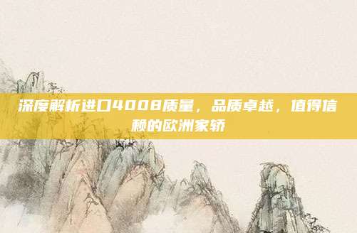 深度解析进口4008质量,品质卓越,值得信赖的欧洲家轿