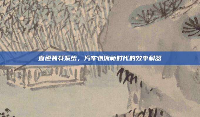 直通装载系统,汽车物流新时代的效率利器