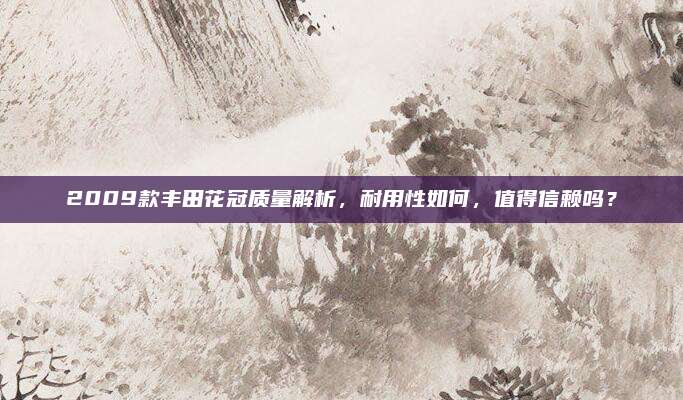 2009款丰田花冠质量解析,耐用性如何,值得信赖吗?