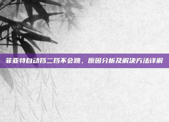 菲亚特自动挡二挡不会跳,原因分析及解决方法详解