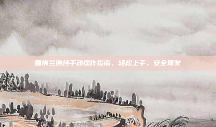 雪佛兰倒档手动操作指南,轻松上手,安全驾驶