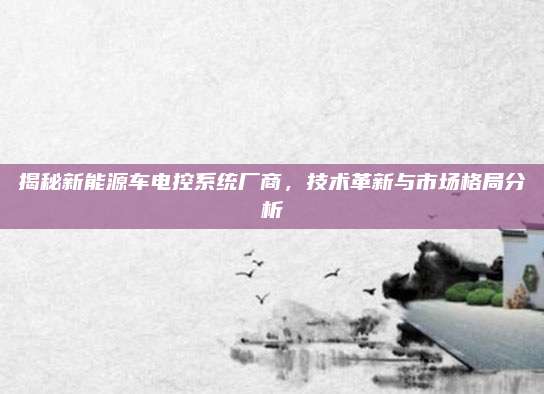 揭秘新能源车电控系统厂商,技术革新与市场格局分析