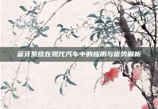蓝牙系统在现代汽车中的应用与优势解析