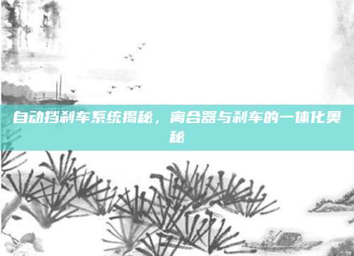 自动挡刹车系统揭秘,离合器与刹车的一体化奥秘