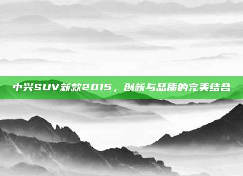 中兴SUV新款2015,创新与品质的完美结合