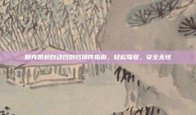 别克凯越自动挡倒档操作指南,轻松驾驭,安全无忧