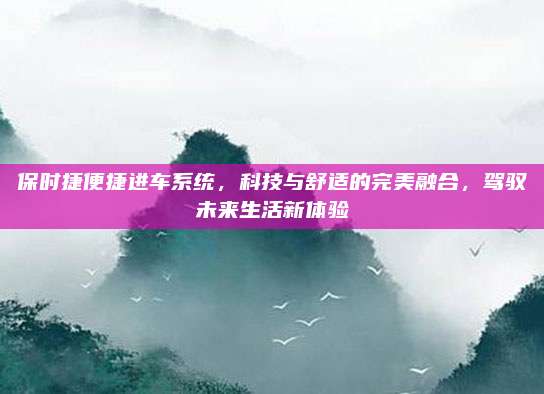 保时捷便捷进车系统,科技与舒适的完美融合,驾驭未来生活新体验