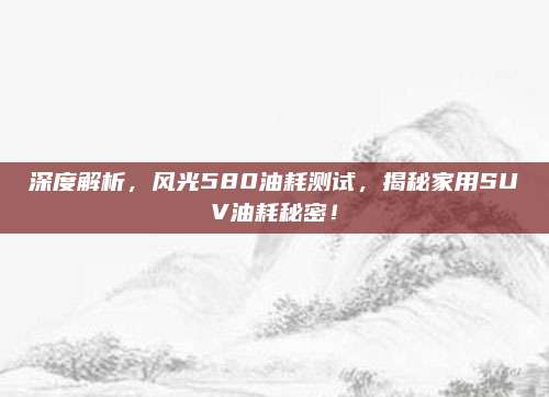 深度解析,风光580油耗测试,揭秘家用SUV油耗秘密!