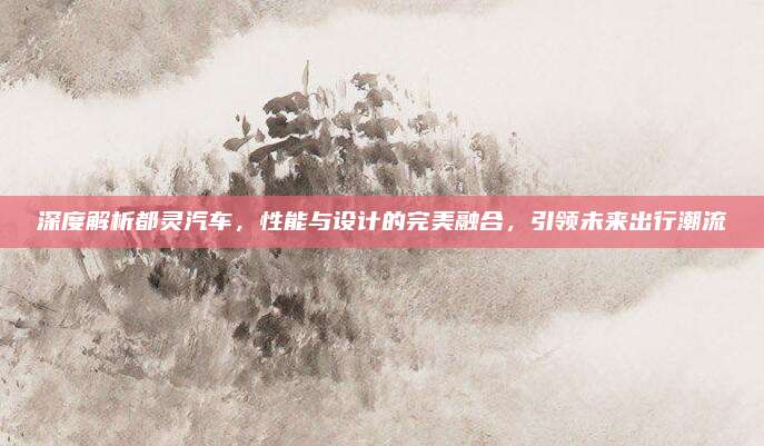 深度解析都灵汽车,性能与设计的完美融合,引领未来出行潮流