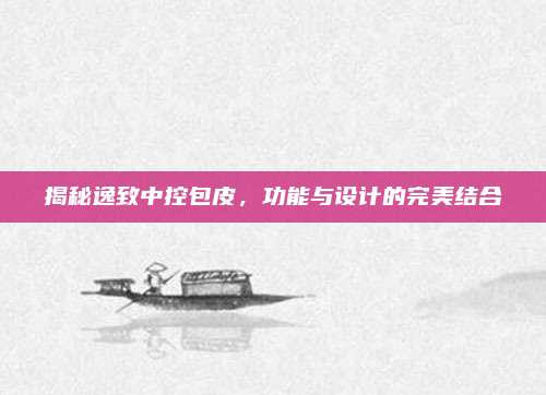揭秘逸致中控包皮,功能与设计的完美结合