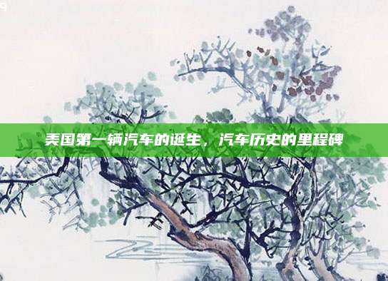 美国第一辆汽车的诞生,汽车历史的里程碑