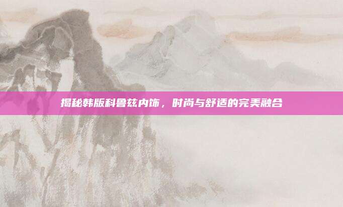 揭秘韩版科鲁兹内饰,时尚与舒适的完美融合