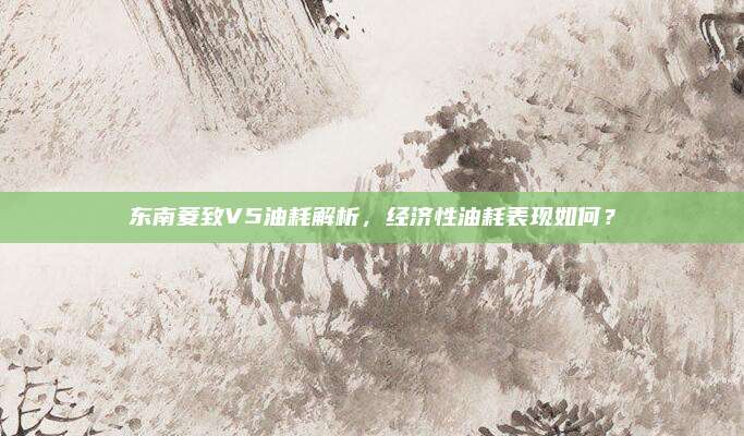 东南菱致V5油耗解析,经济性油耗表现如何?