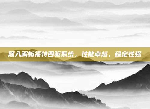深入解析福特四驱系统,性能卓越,稳定性强