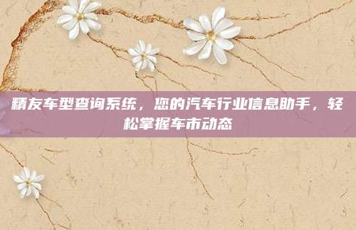 精友车型查询系统,您的汽车行业信息助手,轻松掌握车市动态